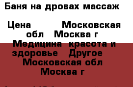 Баня на дровах массаж › Цена ­ 800 - Московская обл., Москва г. Медицина, красота и здоровье » Другое   . Московская обл.,Москва г.